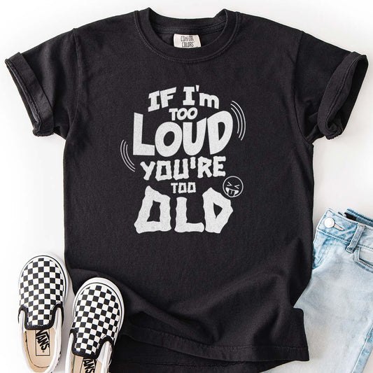 If I’m Too Loud, You’re Too Old – Funny Kids T-Shirts